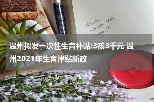温州拟发一次性生育补贴:3孩3千元 温州2021年生育津贴新政