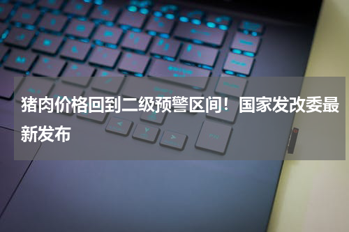 猪肉价格回到二级预警区间！国家发改委最新发布