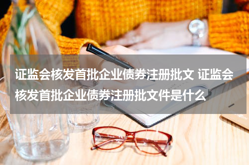 证监会核发首批企业债券注册批文 证监会核发首批企业债券注册批文件是什么