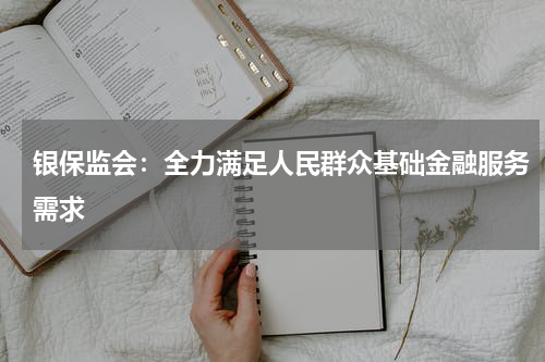 银保监会：全力满足人民群众基础金融服务需求