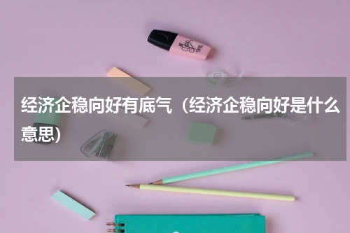 经济企稳向好有底气（经济企稳向好是什么意思）