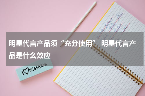 明星代言产品须“充分使用” 明星代言产品是什么效应