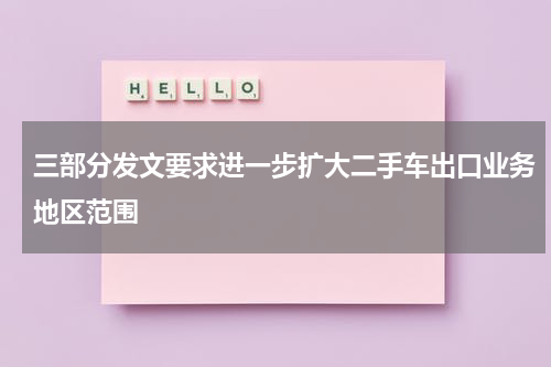 三部分发文要求进一步扩大二手车出口业务地区范围