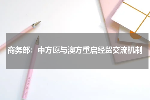 商务部：中方愿与澳方重启经贸交流机制