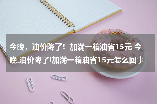 今晚，油价降了！加满一箱油省15元 今晚,油价降了!加满一箱油省15元怎么回事