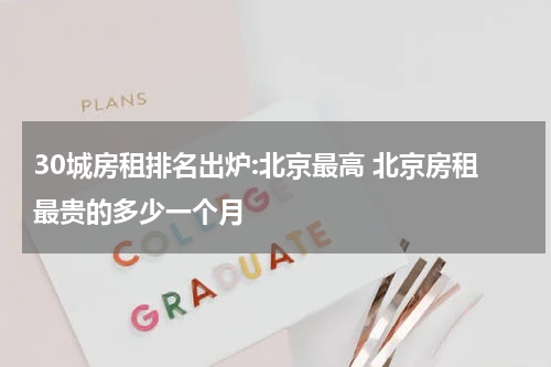 30城房租排名出炉:北京最高 北京房租最贵的多少一个月