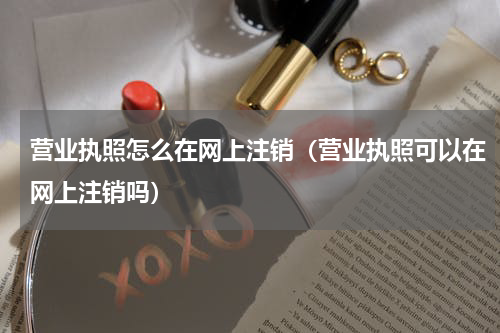 营业执照怎么在网上注销（营业执照可以在网上注销吗）