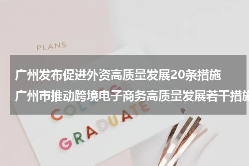 广州发布促进外资高质量发展20条措施 广州市推动跨境电子商务高质量发展若干措施
