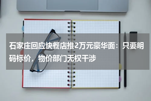 石家庄回应快餐店推2万元豪华面：只要明码标价，物价部门无权干涉
