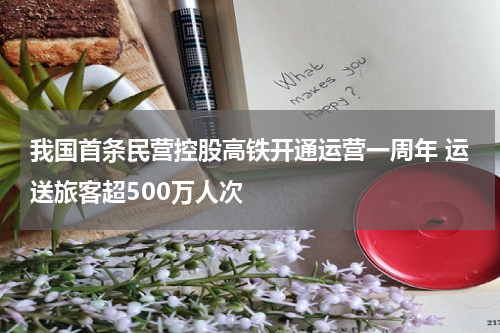我国首条民营控股高铁开通运营一周年 运送旅客超500万人次