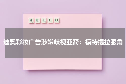 迪奥彩妆广告涉嫌歧视亚裔：模特提拉眼角