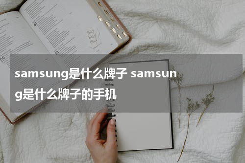samsung是什么牌子 samsung是什么牌子的手机
