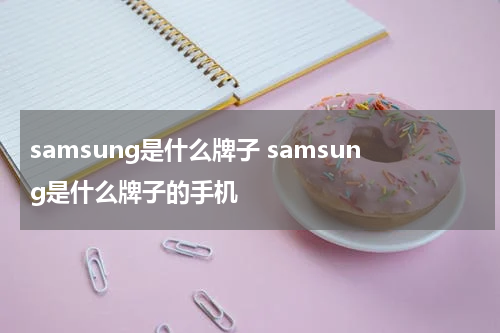 samsung是什么牌子 samsung是什么牌子的手机