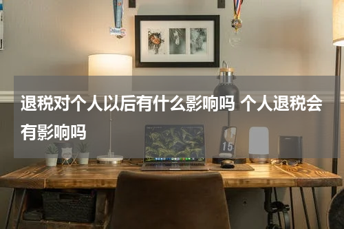 退税对个人以后有什么影响吗 个人退税会有影响吗