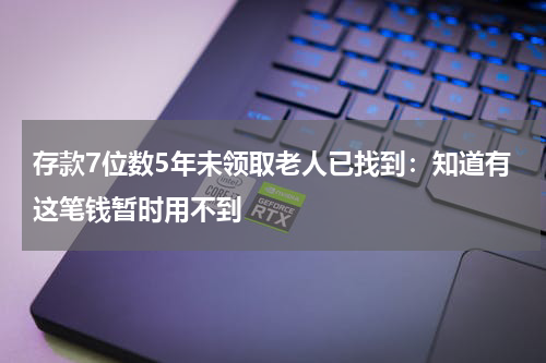 存款7位数5年未领取老人已找到：知道有这笔钱暂时用不到