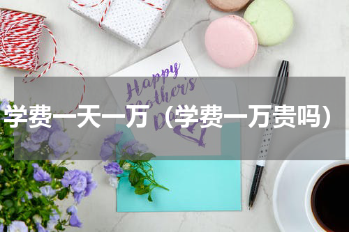 学费一天一万（学费一万贵吗）