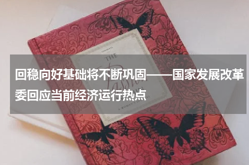 回稳向好基础将不断巩固——国家发展改革委回应当前经济运行热点