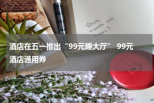 酒店在五一推出“99元睡大厅” 99元酒店通用券