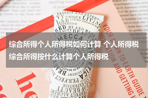 综合所得个人所得税如何计算 个人所得税综合所得按什么计算个人所得税