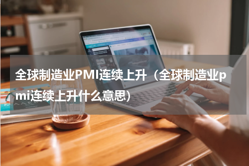 全球制造业PMI连续上升(全球制造业pmi连续上升什么意思)