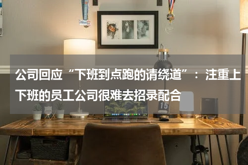 公司回应“下班到点跑的请绕道”：注重上下班的员工公司很难去招录配合