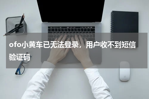 ofo小黄车已无法登录，用户收不到短信验证码