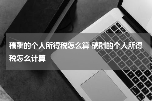 稿酬的个人所得税怎么算 稿酬的个人所得税怎么计算