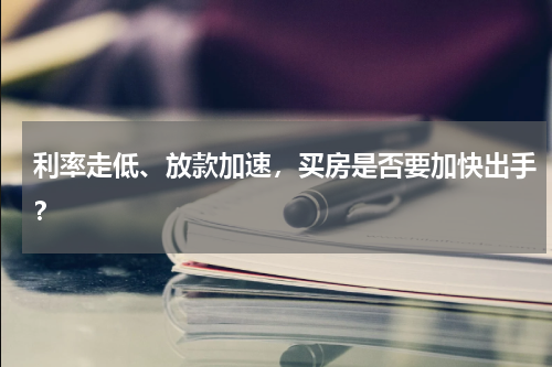 利率走低、放款加速，买房是否要加快出手？