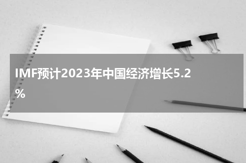 IMF预计2023年中国经济增长5.2%