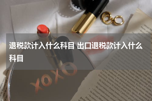 退税款计入什么科目 出口退税款计入什么科目