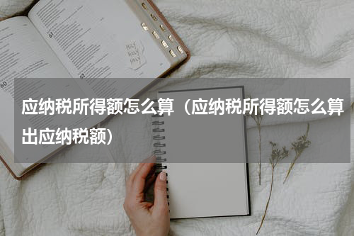 应纳税所得额怎么算（应纳税所得额怎么算出应纳税额）