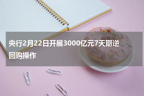 央行2月22日开展3000亿元7天期逆回购操作