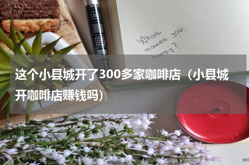 这个小县城开了300多家咖啡店（小县城开咖啡店赚钱吗）