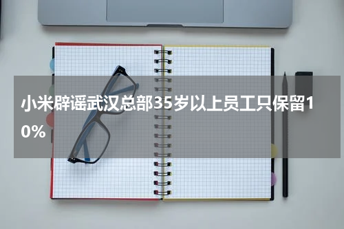 小米辟谣武汉总部35岁以上员工只保留10%