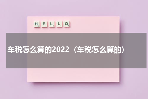 车税怎么算的2022（车税怎么算的）