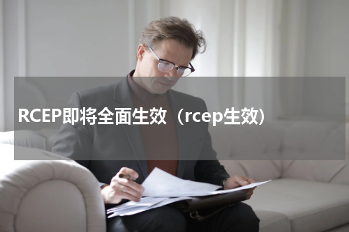 RCEP即将全面生效（rcep生效）