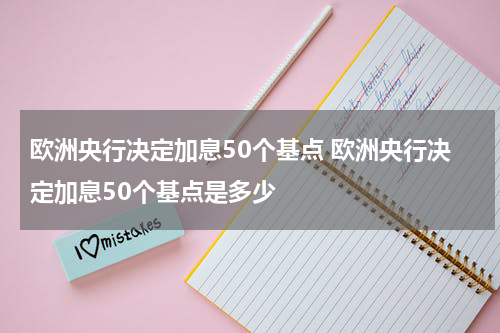 欧洲央行决定加息50个基点 欧洲央行决定加息50个基点是多少