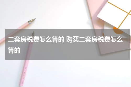 二套房税费怎么算的 购买二套房税费怎么算的