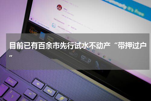 目前已有百余市先行试水不动产“带押过户”