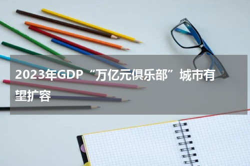 2023年GDP“万亿元俱乐部”城市有望扩容