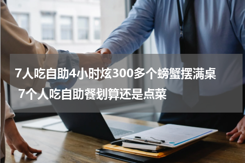 7人吃自助4小时炫300多个螃蟹摆满桌 7个人吃自助餐划算还是点菜