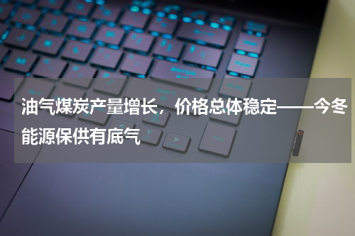 油气煤炭产量增长，价格总体稳定——今冬能源保供有底气