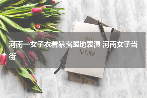 河南一女子衣着暴露跪地表演 河南女子当街