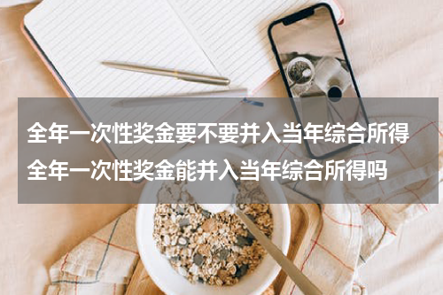 全年一次性奖金要不要并入当年综合所得 全年一次性奖金能并入当年综合所得吗