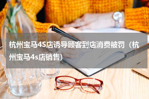 杭州宝马4S店诱导顾客到店消费被罚（杭州宝马4s店销售）