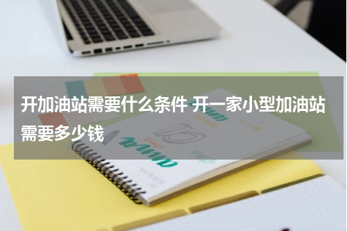 开加油站需要什么条件 开一家小型加油站需要多少钱