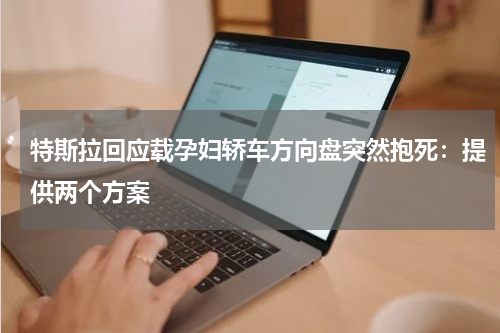 特斯拉回应载孕妇轿车方向盘突然抱死：提供两个方案