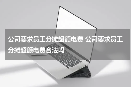 公司要求员工分摊超额电费 公司要求员工分摊超额电费合法吗