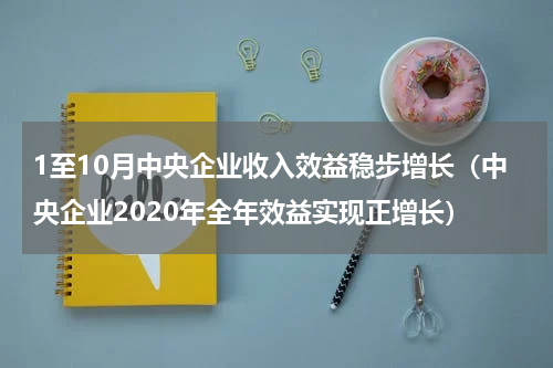 1至10月中央企业收入效益稳步增长（中央企业2020年全年效益实现正增长）