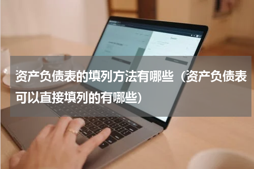 资产负债表的填列方法有哪些(资产负债表可以直接填列的有哪些)